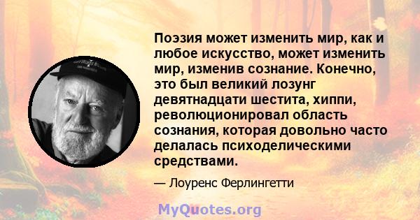 Поэзия может изменить мир, как и любое искусство, может изменить мир, изменив сознание. Конечно, это был великий лозунг девятнадцати шестита, хиппи, революционировал область сознания, которая довольно часто делалась