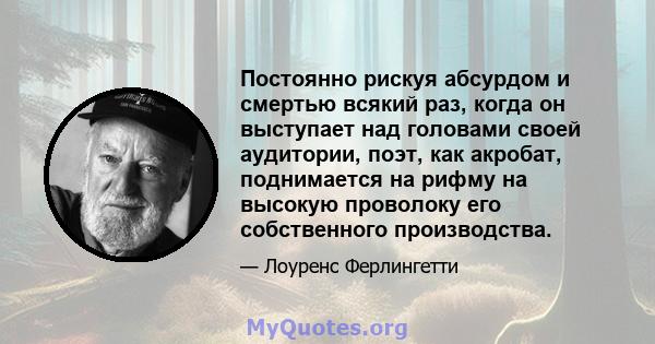 Постоянно рискуя абсурдом и смертью всякий раз, когда он выступает над головами своей аудитории, поэт, как акробат, поднимается на рифму на высокую проволоку его собственного производства.