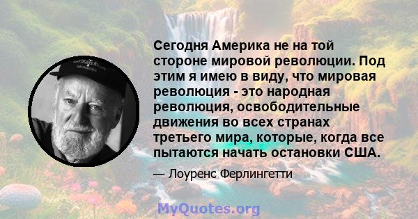 Сегодня Америка не на той стороне мировой революции. Под этим я имею в виду, что мировая революция - это народная революция, освободительные движения во всех странах третьего мира, которые, когда все пытаются начать