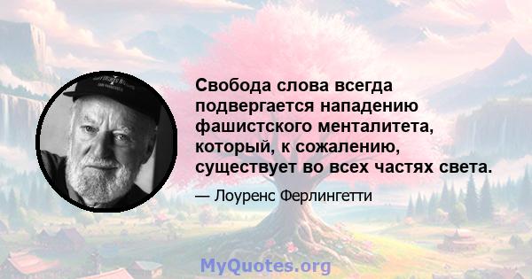 Свобода слова всегда подвергается нападению фашистского менталитета, который, к сожалению, существует во всех частях света.