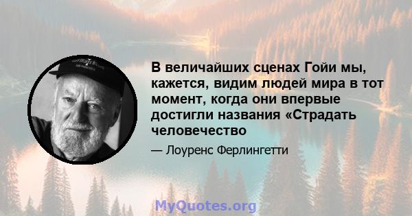 В величайших сценах Гойи мы, кажется, видим людей мира в тот момент, когда они впервые достигли названия «Страдать человечество