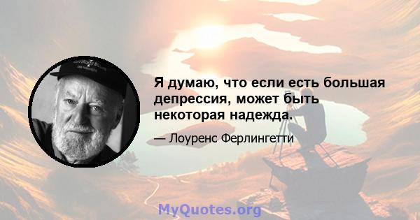 Я думаю, что если есть большая депрессия, может быть некоторая надежда.