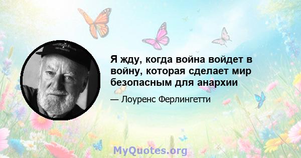 Я жду, когда война войдет в войну, которая сделает мир безопасным для анархии