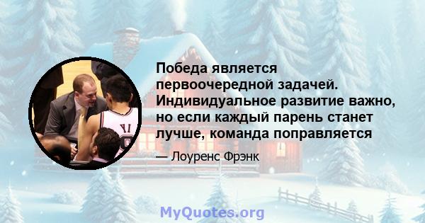 Победа является первоочередной задачей. Индивидуальное развитие важно, но если каждый парень станет лучше, команда поправляется