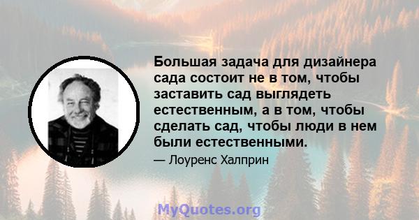 Большая задача для дизайнера сада состоит не в том, чтобы заставить сад выглядеть естественным, а в том, чтобы сделать сад, чтобы люди в нем были естественными.