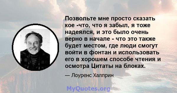 Позвольте мне просто сказать кое -что, что я забыл, я тоже надеялся, и это было очень верно в начале - что это также будет местом, где люди смогут войти в фонтан и использовать его в хорошем способе чтения и осмотра