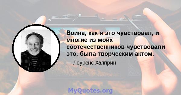 Война, как я это чувствовал, и многие из моих соотечественников чувствовали это, была творческим актом.