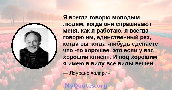 Я всегда говорю молодым людям, когда они спрашивают меня, как я работаю, я всегда говорю им, единственный раз, когда вы когда -нибудь сделаете что -то хорошее, это если у вас хороший клиент. И под хорошим я имею в виду