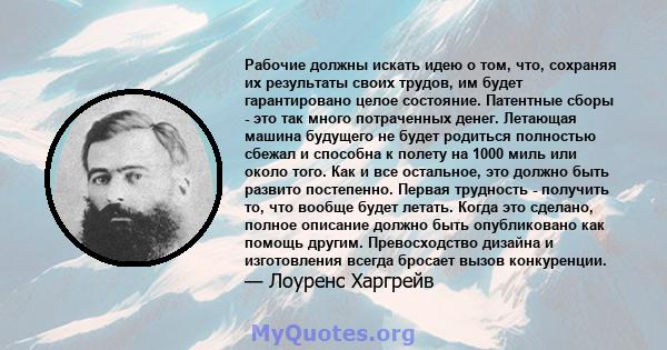 Рабочие должны искать идею о том, что, сохраняя их результаты своих трудов, им будет гарантировано целое состояние. Патентные сборы - это так много потраченных денег. Летающая машина будущего не будет родиться полностью 