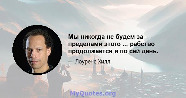 Мы никогда не будем за пределами этого ... рабство продолжается и по сей день.