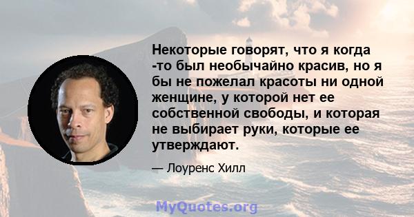 Некоторые говорят, что я когда -то был необычайно красив, но я бы не пожелал красоты ни одной женщине, у которой нет ее собственной свободы, и которая не выбирает руки, которые ее утверждают.