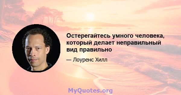 Остерегайтесь умного человека, который делает неправильный вид правильно