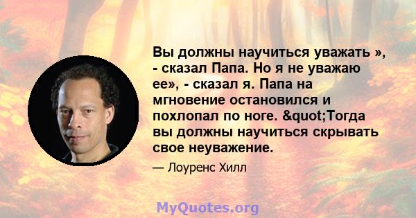 Вы должны научиться уважать », - сказал Папа. Но я не уважаю ее», - сказал я. Папа на мгновение остановился и похлопал по ноге. "Тогда вы должны научиться скрывать свое неуважение.