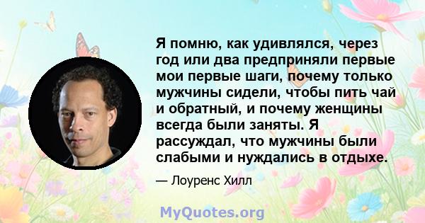 Я помню, как удивлялся, через год или два предприняли первые мои первые шаги, почему только мужчины сидели, чтобы пить чай и обратный, и почему женщины всегда были заняты. Я рассуждал, что мужчины были слабыми и