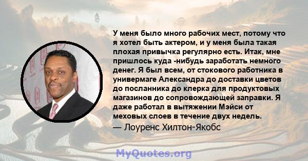 У меня было много рабочих мест, потому что я хотел быть актером, и у меня была такая плохая привычка регулярно есть. Итак, мне пришлось куда -нибудь заработать немного денег. Я был всем, от стокового работника в