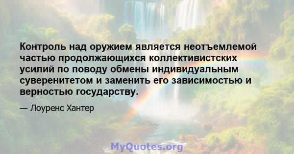 Контроль над оружием является неотъемлемой частью продолжающихся коллективистских усилий по поводу обмены индивидуальным суверенитетом и заменить его зависимостью и верностью государству.