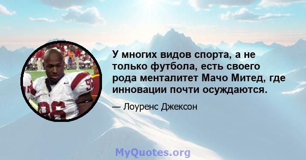 У многих видов спорта, а не только футбола, есть своего рода менталитет Мачо Митед, где инновации почти осуждаются.