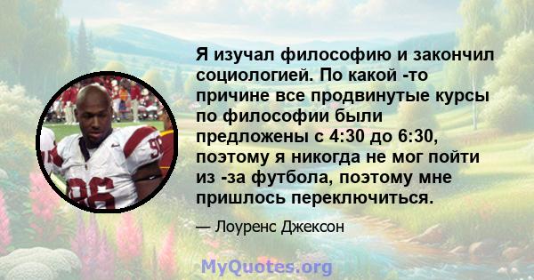 Я изучал философию и закончил социологией. По какой -то причине все продвинутые курсы по философии были предложены с 4:30 до 6:30, поэтому я никогда не мог пойти из -за футбола, поэтому мне пришлось переключиться.