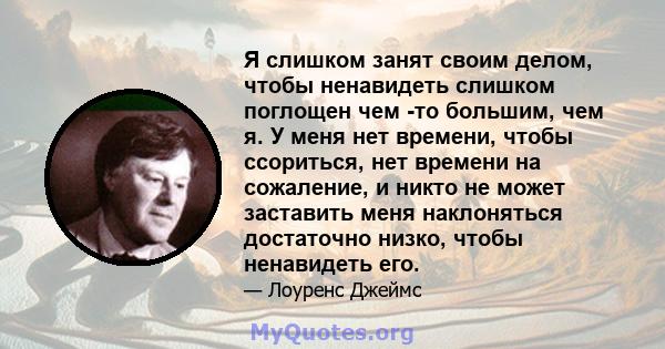 Я слишком занят своим делом, чтобы ненавидеть слишком поглощен чем -то большим, чем я. У меня нет времени, чтобы ссориться, нет времени на сожаление, и никто не может заставить меня наклоняться достаточно низко, чтобы