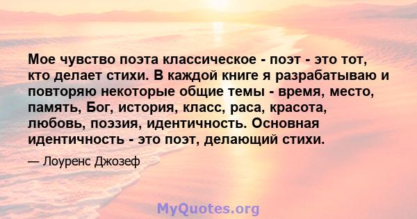 Мое чувство поэта классическое - поэт - это тот, кто делает стихи. В каждой книге я разрабатываю и повторяю некоторые общие темы - время, место, память, Бог, история, класс, раса, красота, любовь, поэзия, идентичность.