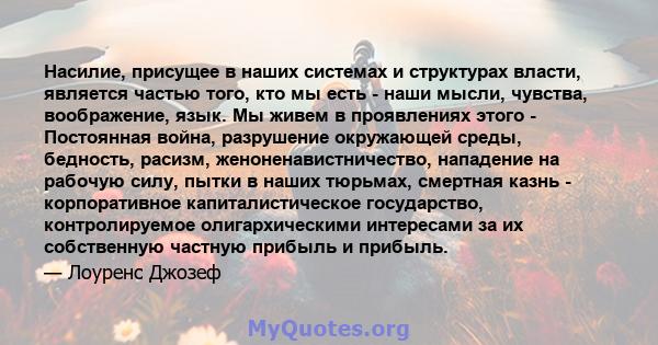 Насилие, присущее в наших системах и структурах власти, является частью того, кто мы есть - наши мысли, чувства, воображение, язык. Мы живем в проявлениях этого - Постоянная война, разрушение окружающей среды, бедность, 