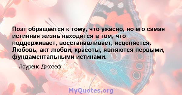 Поэт обращается к тому, что ужасно, но его самая истинная жизнь находится в том, что поддерживает, восстанавливает, исцеляется. Любовь, акт любви, красоты, являются первыми, фундаментальными истинами.