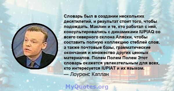 Словарь был в создании нескольких десятилетий, и результат стоит того, чтобы подождать. Маклин и те, кто работал с ней, консультировались с динамиками IUPIAQ со всего северного склона Аляски, чтобы составить полную