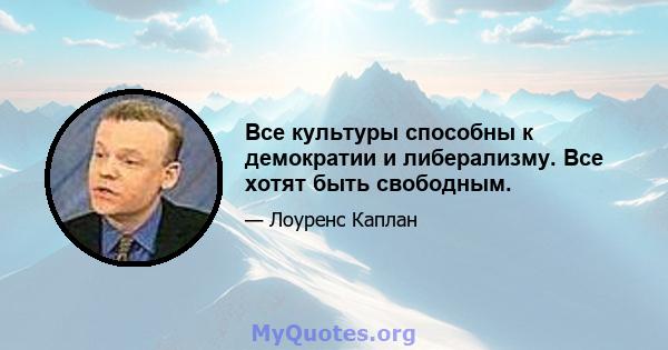 Все культуры способны к демократии и либерализму. Все хотят быть свободным.