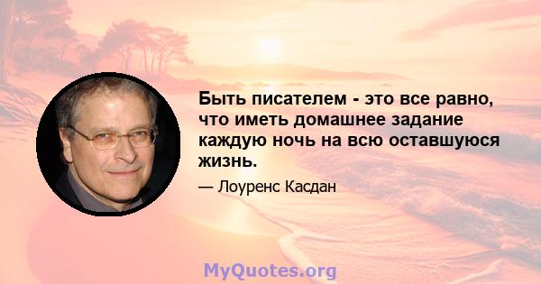 Быть писателем - это все равно, что иметь домашнее задание каждую ночь на всю оставшуюся жизнь.