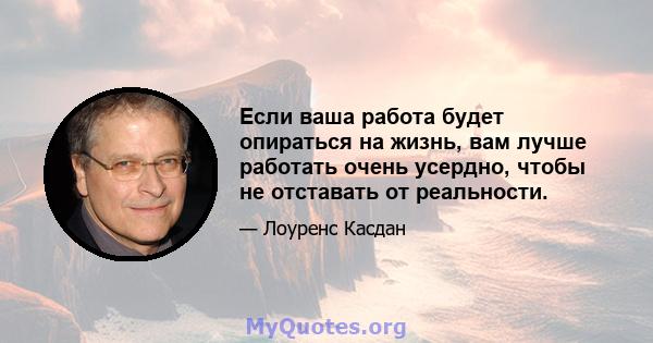 Если ваша работа будет опираться на жизнь, вам лучше работать очень усердно, чтобы не отставать от реальности.