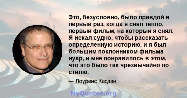 Это, безусловно, было правдой в первый раз, когда я снял тепло, первый фильм, на который я снял. Я искал судно, чтобы рассказать определенную историю, и я был большим поклонником фильма нуар, и мне понравилось в этом,