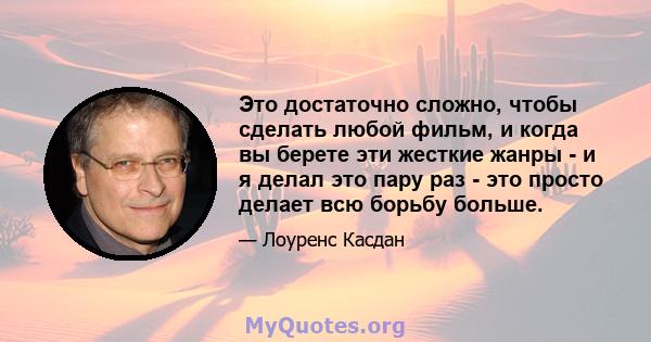 Это достаточно сложно, чтобы сделать любой фильм, и когда вы берете эти жесткие жанры - и я делал это пару раз - это просто делает всю борьбу больше.