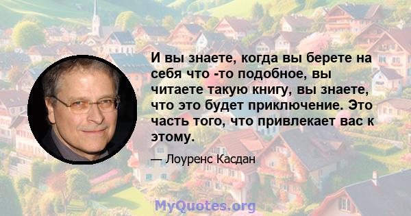 И вы знаете, когда вы берете на себя что -то подобное, вы читаете такую ​​книгу, вы знаете, что это будет приключение. Это часть того, что привлекает вас к этому.