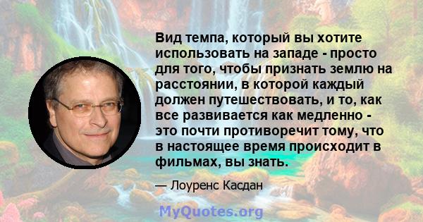 Вид темпа, который вы хотите использовать на западе - просто для того, чтобы признать землю на расстоянии, в которой каждый должен путешествовать, и то, как все развивается как медленно - это почти противоречит тому,