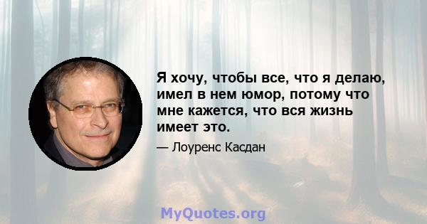 Я хочу, чтобы все, что я делаю, имел в нем юмор, потому что мне кажется, что вся жизнь имеет это.