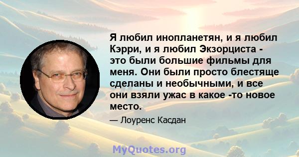 Я любил инопланетян, и я любил Кэрри, и я любил Экзорциста - это были большие фильмы для меня. Они были просто блестяще сделаны и необычными, и все они взяли ужас в какое -то новое место.