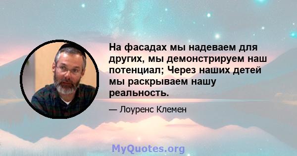 На фасадах мы надеваем для других, мы демонстрируем наш потенциал; Через наших детей мы раскрываем нашу реальность.