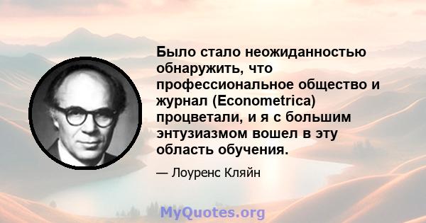 Было стало неожиданностью обнаружить, что профессиональное общество и журнал (Econometrica) процветали, и я с большим энтузиазмом вошел в эту область обучения.