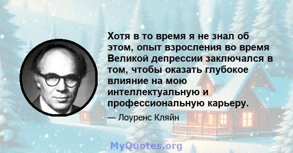 Хотя в то время я не знал об этом, опыт взросления во время Великой депрессии заключался в том, чтобы оказать глубокое влияние на мою интеллектуальную и профессиональную карьеру.