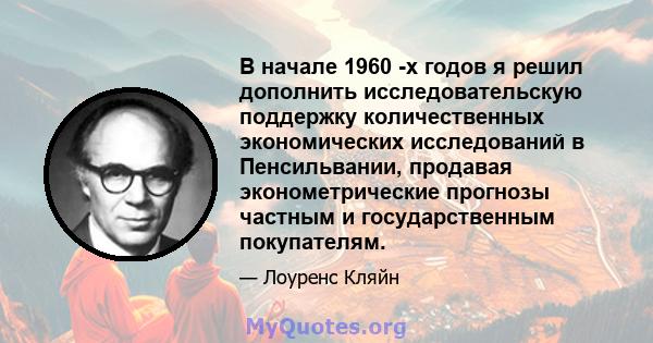 В начале 1960 -х годов я решил дополнить исследовательскую поддержку количественных экономических исследований в Пенсильвании, продавая эконометрические прогнозы частным и государственным покупателям.