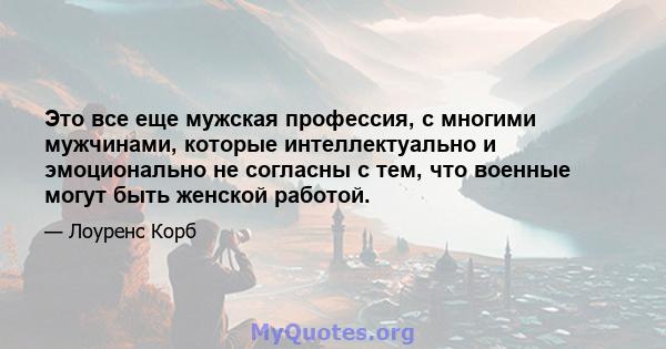 Это все еще мужская профессия, с многими мужчинами, которые интеллектуально и эмоционально не согласны с тем, что военные могут быть женской работой.