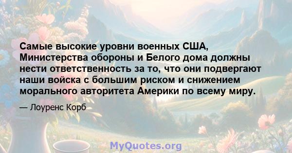 Самые высокие уровни военных США, Министерства обороны и Белого дома должны нести ответственность за то, что они подвергают наши войска с большим риском и снижением морального авторитета Америки по всему миру.