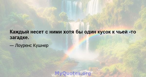 Каждый несет с ними хотя бы один кусок к чьей -то загадке.