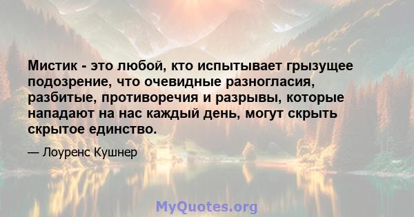 Мистик - это любой, кто испытывает грызущее подозрение, что очевидные разногласия, разбитые, противоречия и разрывы, которые нападают на нас каждый день, могут скрыть скрытое единство.