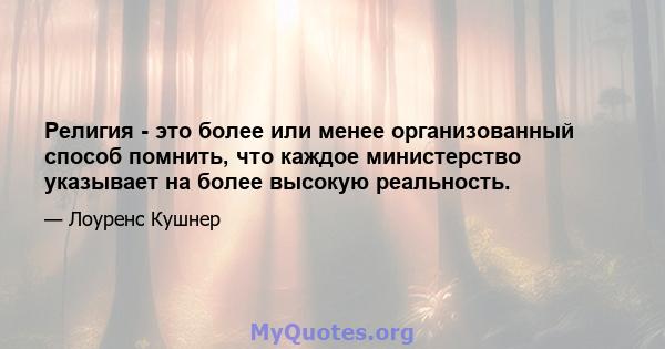 Религия - это более или менее организованный способ помнить, что каждое министерство указывает на более высокую реальность.