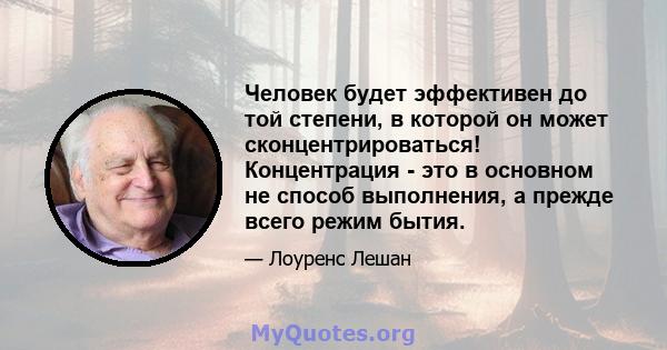 Человек будет эффективен до той степени, в которой он может сконцентрироваться! Концентрация - это в основном не способ выполнения, а прежде всего режим бытия.