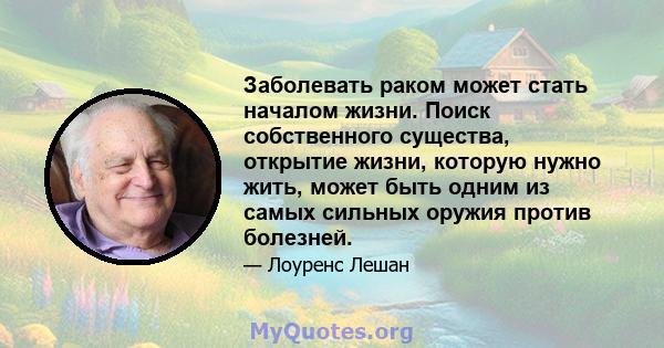 Заболевать раком может стать началом жизни. Поиск собственного существа, открытие жизни, которую нужно жить, может быть одним из самых сильных оружия против болезней.