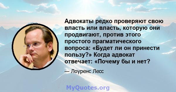 Адвокаты редко проверяют свою власть или власть, которую они продвигают, против этого простого прагматического вопроса: «Будет ли он принести пользу?» Когда адвокат отвечает: «Почему бы и нет?