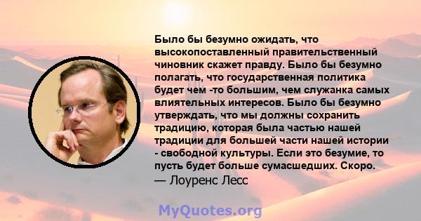 Было бы безумно ожидать, что высокопоставленный правительственный чиновник скажет правду. Было бы безумно полагать, что государственная политика будет чем -то большим, чем служанка самых влиятельных интересов. Было бы