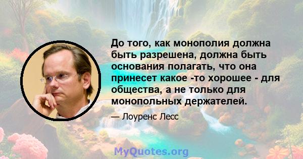 До того, как монополия должна быть разрешена, должна быть основания полагать, что она принесет какое -то хорошее - для общества, а не только для монопольных держателей.